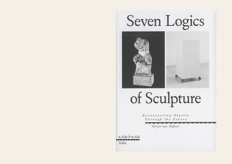 Seven Logics of Sculpture: Encountering Objects Through the Senses - Ernst van Alphen