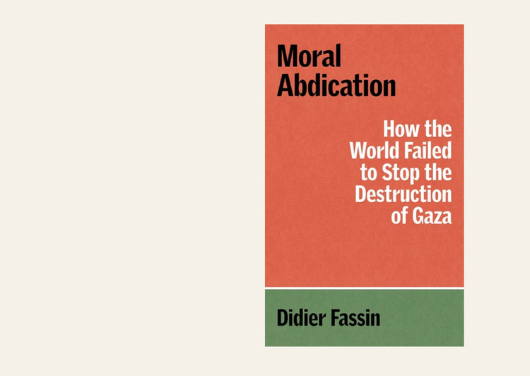 Moral Abdication: How the World Failed to Stop the Destruction of Gaza - Didier Fassin - Translation - Gregory Elliott
