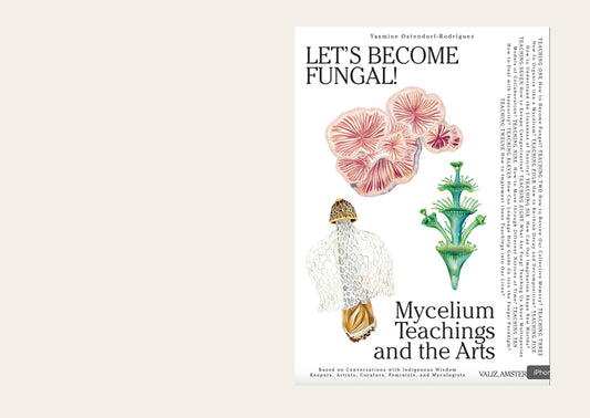 Let's Become Fungal!: Mycelium Teachings and the Arts: Based on Conversations with Indigenous Wisdom Keepers, Artists, Curators, Feminists and Mycologists