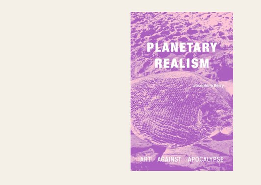 Planetary Realism Art Against Apocalypse - Josephine Berry