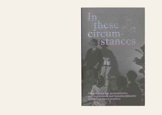 In these circumstances: On collaboration, performativity, self-organisation and transdisciplinarity in research-based practices